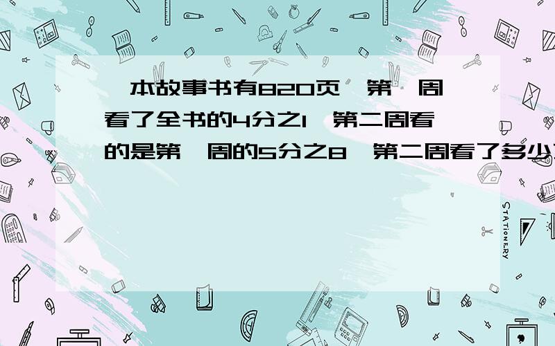 一本故事书有820页,第一周看了全书的4分之1,第二周看的是第一周的5分之8,第二周看了多少页?