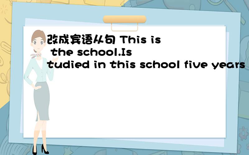 改成宾语从句 This is the school.Istudied in this school five years