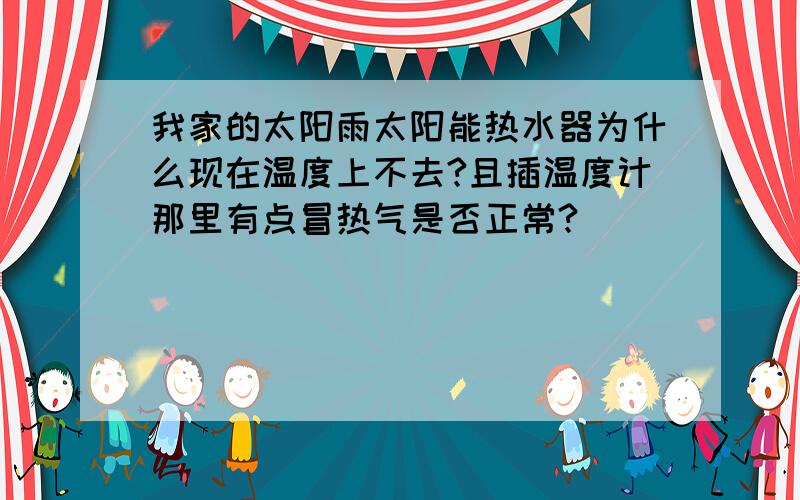 我家的太阳雨太阳能热水器为什么现在温度上不去?且插温度计那里有点冒热气是否正常?