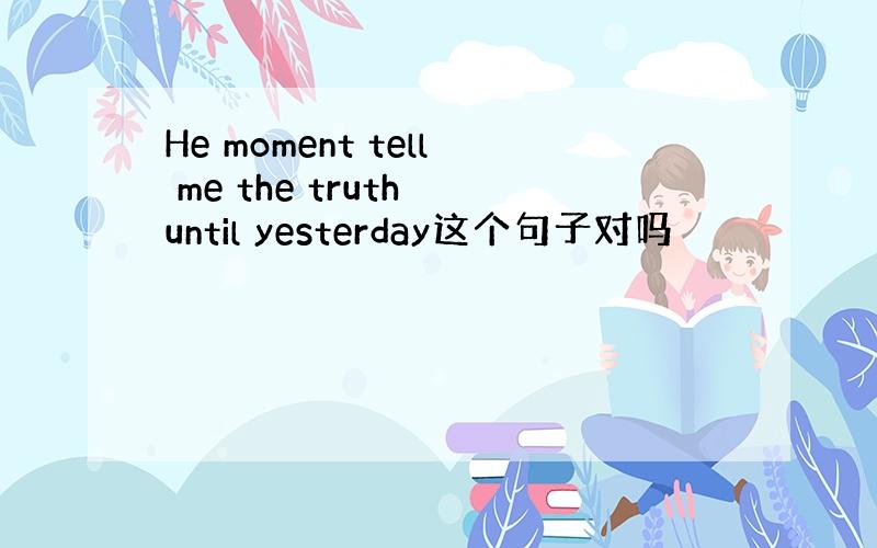 He moment tell me the truth until yesterday这个句子对吗