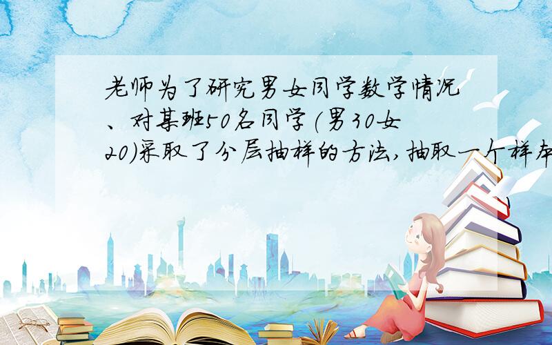 老师为了研究男女同学数学情况、对某班50名同学(男30女20)采取了分层抽样的方法,抽取一个样本容量为10的样