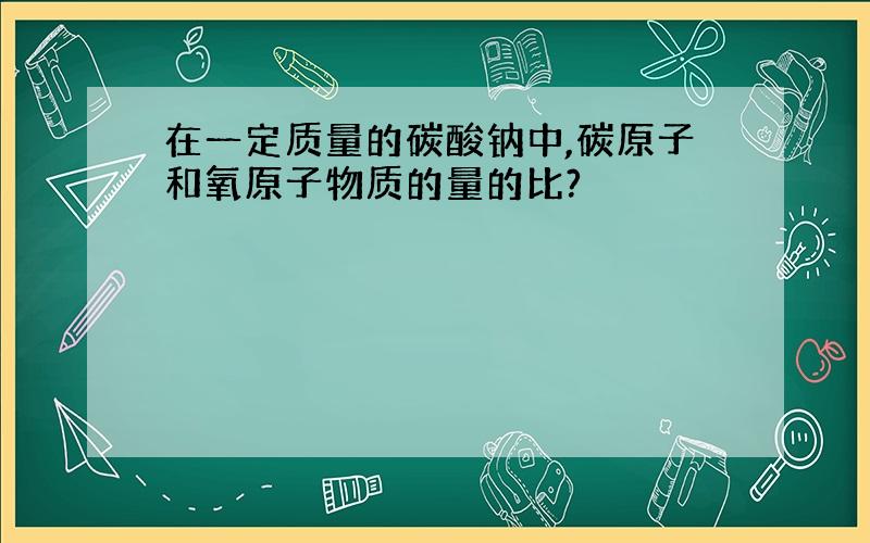 在一定质量的碳酸钠中,碳原子和氧原子物质的量的比?