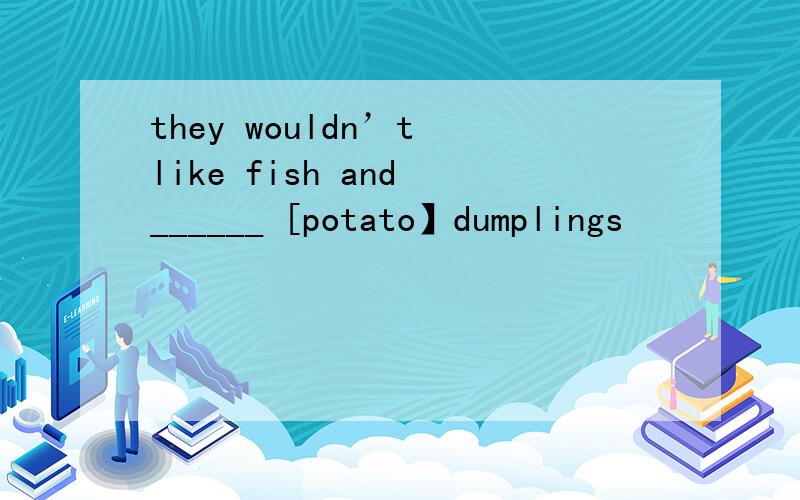 they wouldn’t like fish and ______ [potato】dumplings