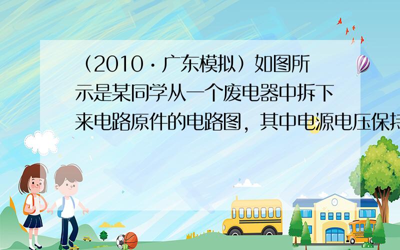 （2010•广东模拟）如图所示是某同学从一个废电器中拆下来电路原件的电路图，其中电源电压保持6V不变，灯泡L标有“6V、