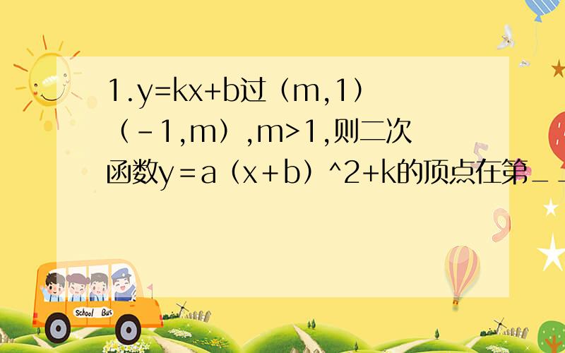 1.y=kx+b过（m,1）（－1,m）,m>1,则二次函数y＝a（x＋b）^2+k的顶点在第____象限