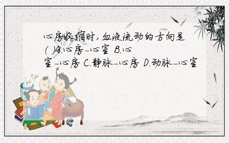 心房收缩时,血液流动的方向是（ ）A.心房-心室 B.心室-心房 C.静脉-心房 D.动脉-心室