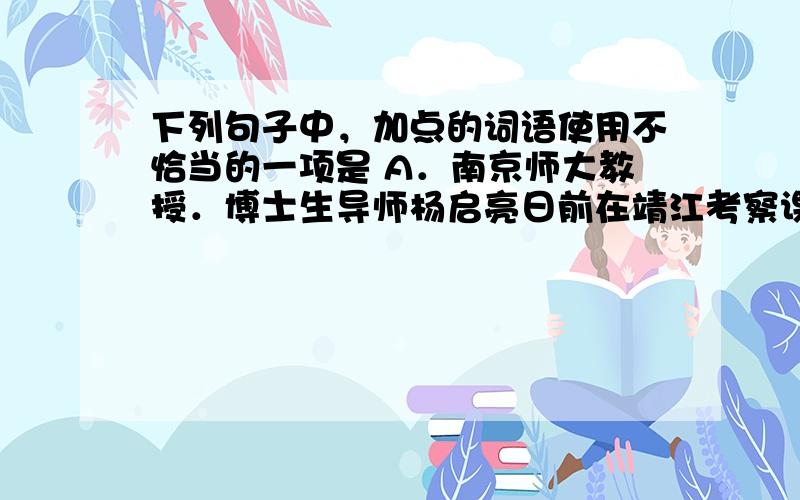 下列句子中，加点的词语使用不恰当的一项是 A．南京师大教授．博士生导师杨启亮日前在靖江考察课程改革时，对当前一些流行的教