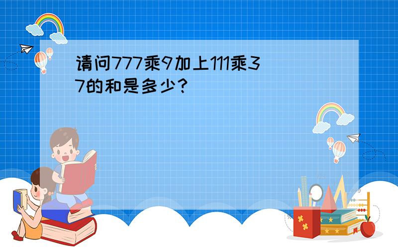 请问777乘9加上111乘37的和是多少?