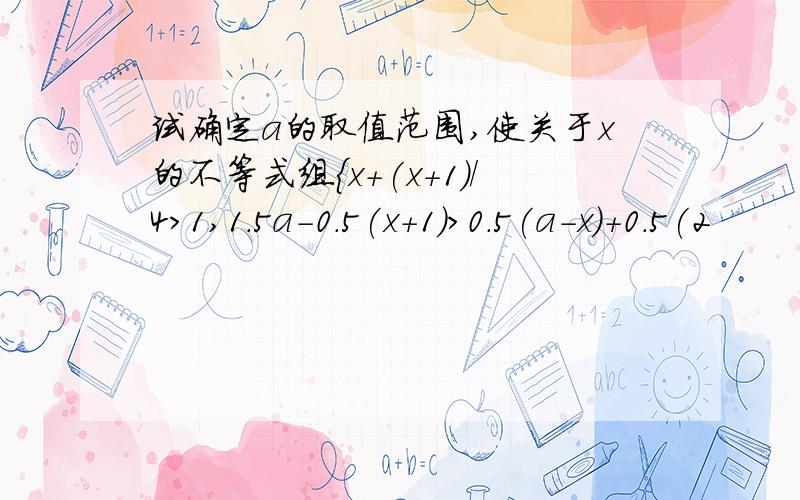 试确定a的取值范围,使关于x的不等式组{x+(x+1)/4>1,1.5a-0.5(x+1）>0.5(a-x)+0.5(2