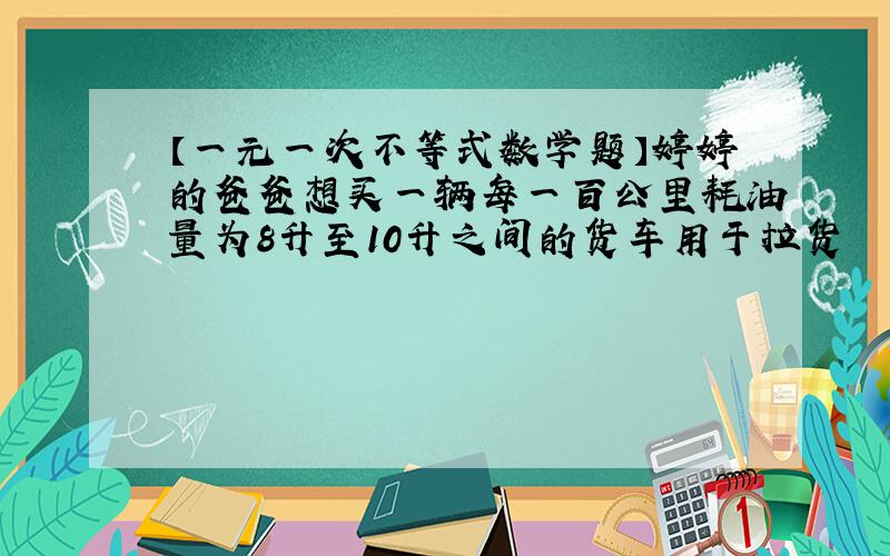 【一元一次不等式数学题】婷婷的爸爸想买一辆每一百公里耗油量为8升至10升之间的货车用于拉货