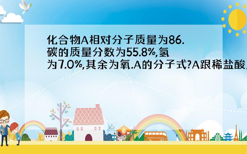 化合物A相对分子质量为86.碳的质量分数为55.8%,氢为7.0%,其余为氧.A的分子式?A跟稀盐酸反应生成什?