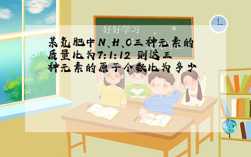 某氮肥中N、H、O三种元素的质量比为7：1：12 则这三种元素的原子个数比为多少