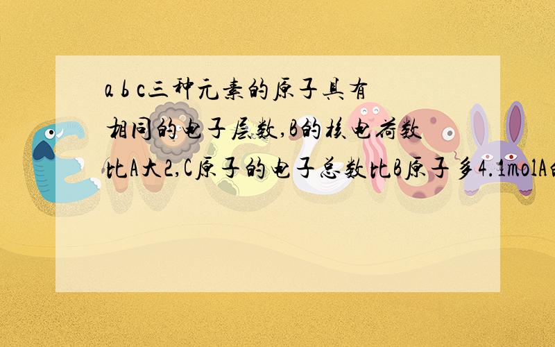 a b c三种元素的原子具有相同的电子层数,B的核电荷数比A大2,C原子的电子总数比B原子多4.1molA的单质