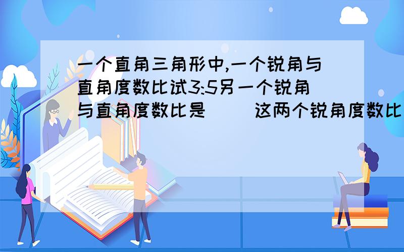 一个直角三角形中,一个锐角与直角度数比试3:5另一个锐角与直角度数比是（ ）这两个锐角度数比是（ ）这两