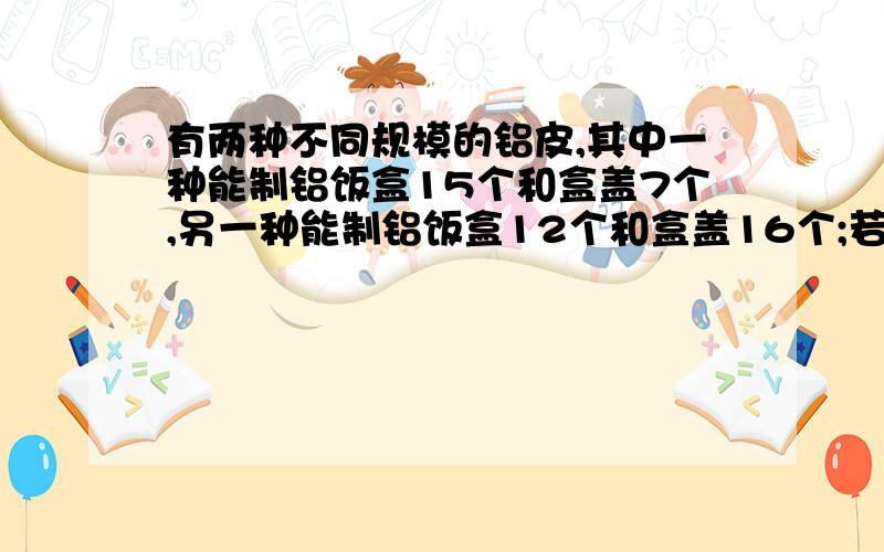 有两种不同规模的铝皮,其中一种能制铝饭盒15个和盒盖7个,另一种能制铝饭盒12个和盒盖16个;若要制成1950