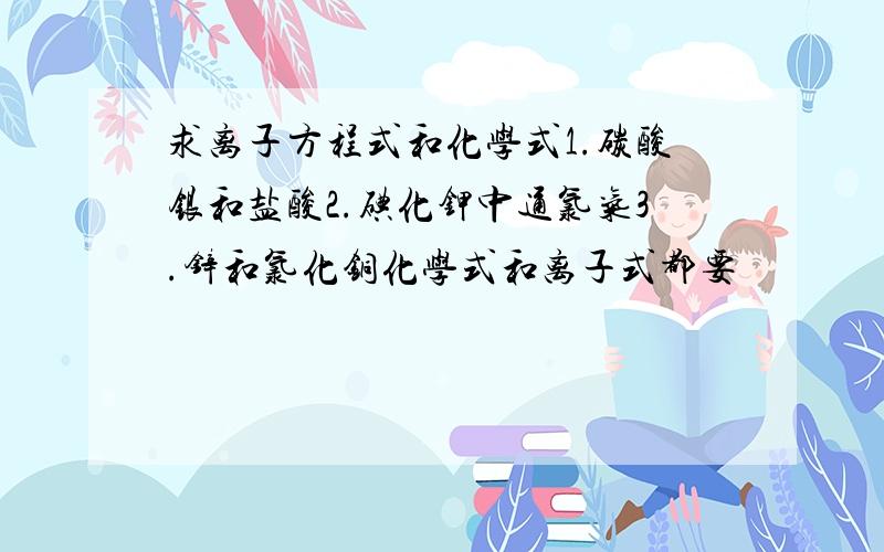 求离子方程式和化学式1.碳酸银和盐酸2.碘化钾中通氯气3.锌和氯化铜化学式和离子式都要