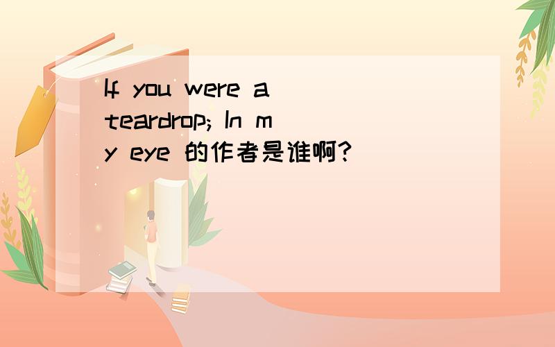 If you were a teardrop; In my eye 的作者是谁啊?