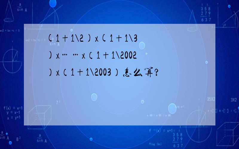 (1+1\2)x(1+1\3)x……x（1+1\2002）x（1+1\2003）怎么算?