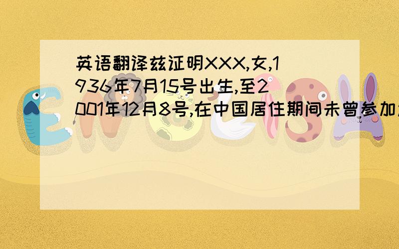 英语翻译兹证明XXX,女,1936年7月15号出生,至2001年12月8号,在中国居住期间未曾参加过任何党派组织（包括共