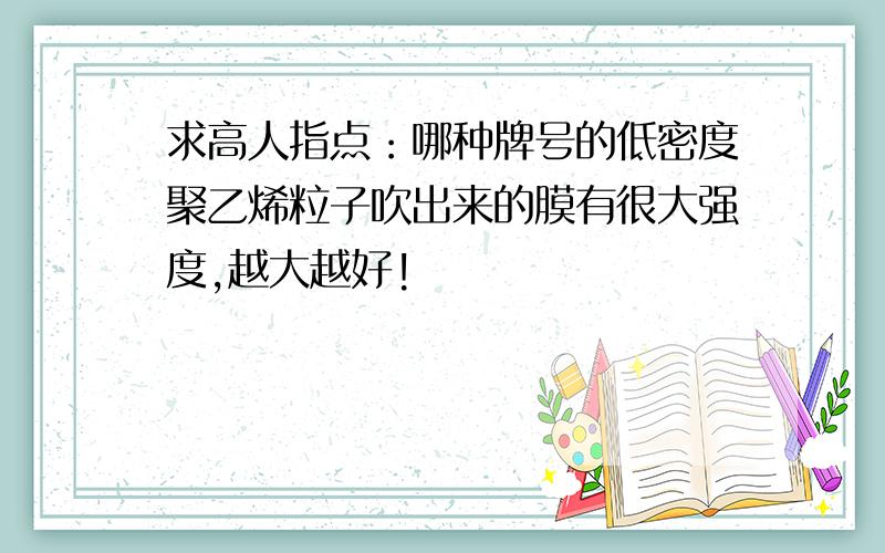 求高人指点：哪种牌号的低密度聚乙烯粒子吹出来的膜有很大强度,越大越好!