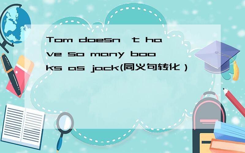 Tom doesn't have so many books as jack(同义句转化）