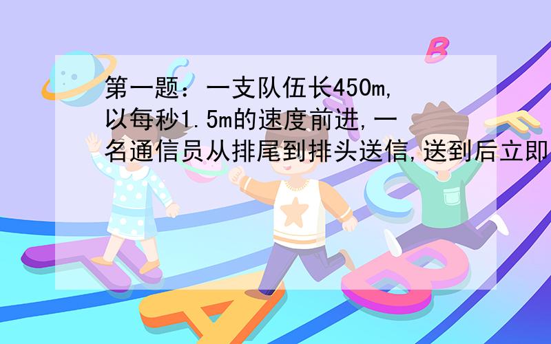 第一题：一支队伍长450m,以每秒1.5m的速度前进,一名通信员从排尾到排头送信,送到后立即返回排尾,他的速度为3m/s