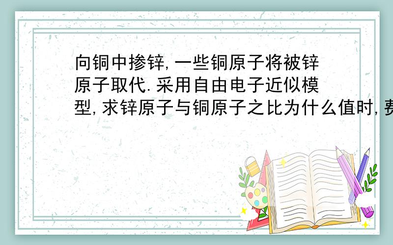 向铜中掺锌,一些铜原子将被锌原子取代.采用自由电子近似模型,求锌原子与铜原子之比为什么值时,费米球