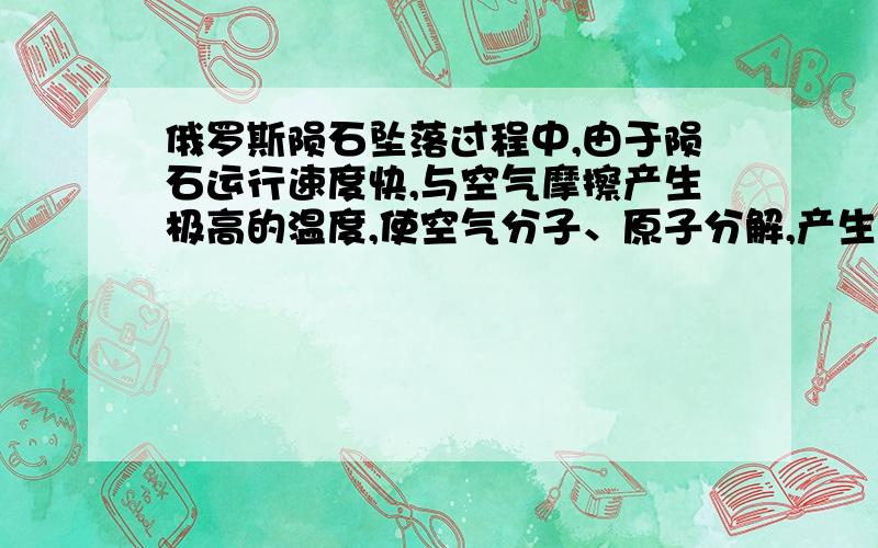 俄罗斯陨石坠落过程中,由于陨石运行速度快,与空气摩擦产生极高的温度,使空气分子、原子分解,产生核裂