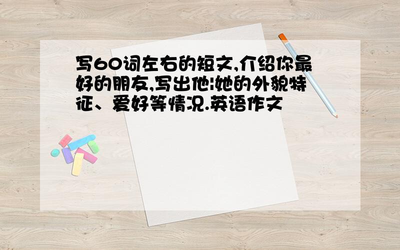 写60词左右的短文,介绍你最好的朋友,写出他|她的外貌特征、爱好等情况.英语作文