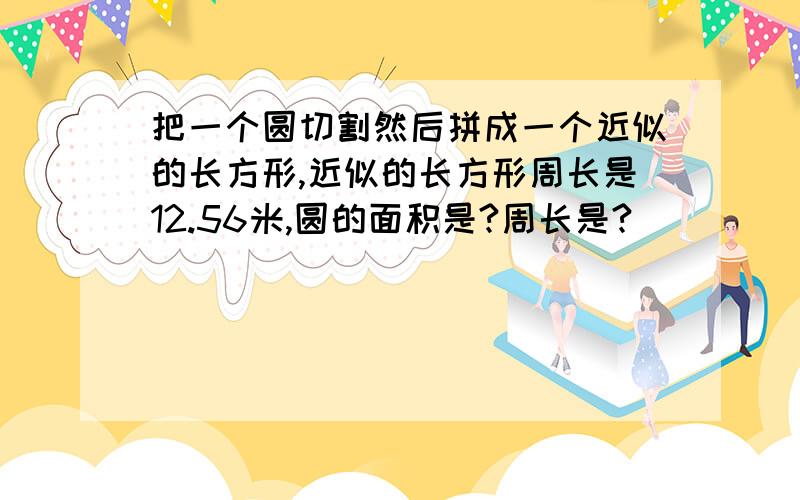 把一个圆切割然后拼成一个近似的长方形,近似的长方形周长是12.56米,圆的面积是?周长是?