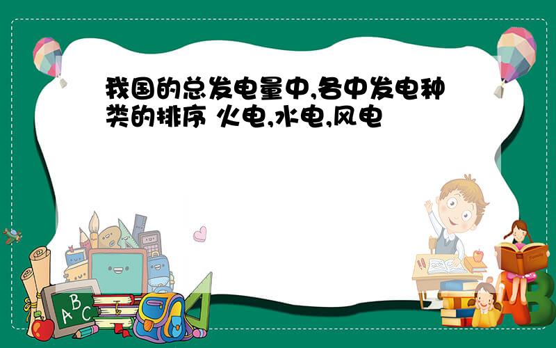 我国的总发电量中,各中发电种类的排序 火电,水电,风电