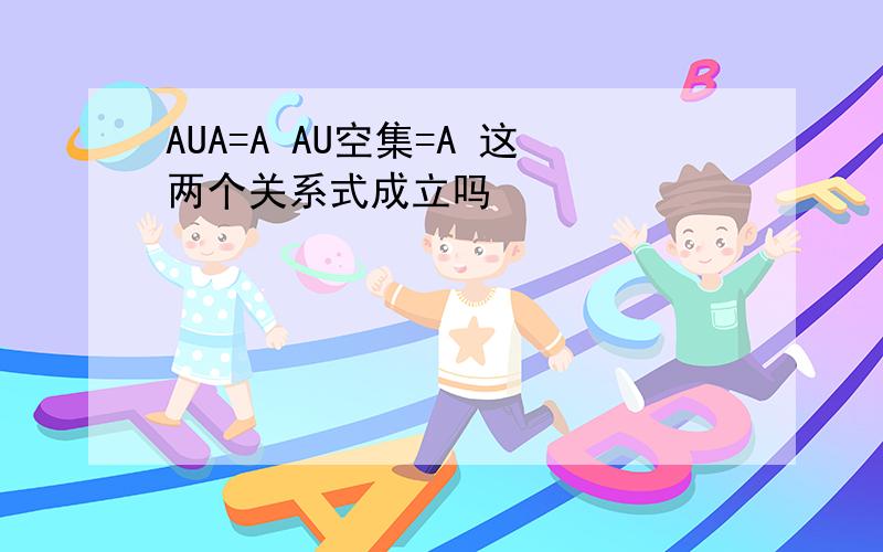 AUA=A AU空集=A 这两个关系式成立吗