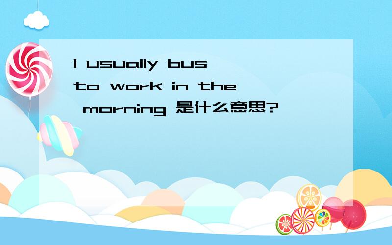 I usually bus to work in the morning 是什么意思?