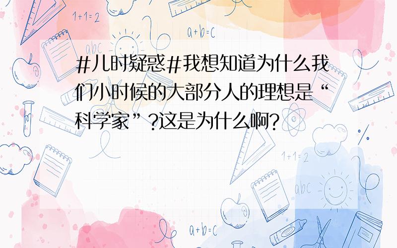 #儿时疑惑#我想知道为什么我们小时候的大部分人的理想是“科学家”?这是为什么啊?