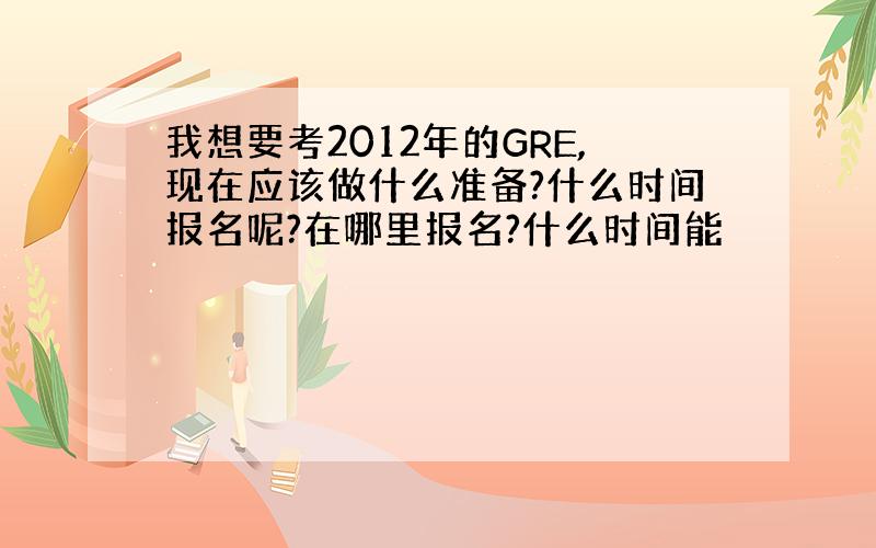 我想要考2012年的GRE,现在应该做什么准备?什么时间报名呢?在哪里报名?什么时间能