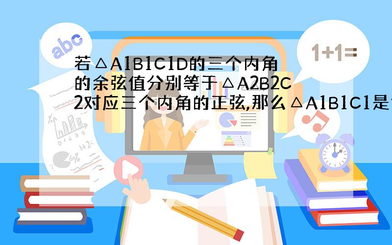 若△A1B1C1D的三个内角的余弦值分别等于△A2B2C2对应三个内角的正弦,那么△A1B1C1是锐角三角形吗?