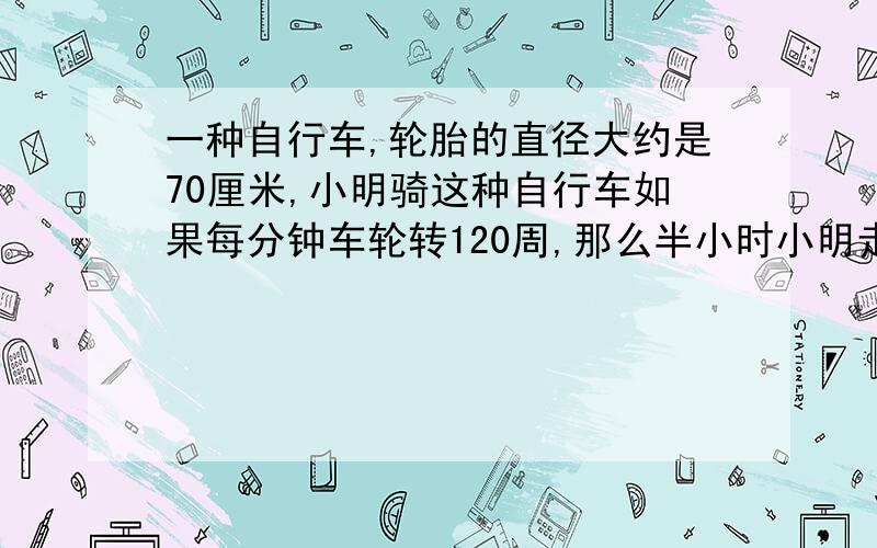 一种自行车,轮胎的直径大约是70厘米,小明骑这种自行车如果每分钟车轮转120周,那么半小时小明走了多少米?