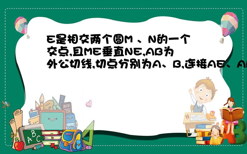 E是相交两个圆M 、N的一个交点,且ME垂直NE,AB为外公切线,切点分别为A、B,连接AE、AB,