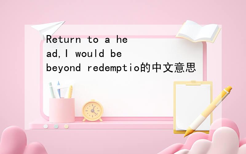 Return to a head,I would be beyond redemptio的中文意思