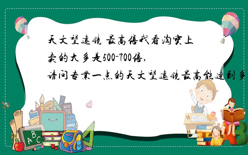 天文望远镜 最高倍我看淘宝上卖的大多是500-700倍,请问专业一点的天文望远镜最高能达到多少倍?我的主要问题是现在专业