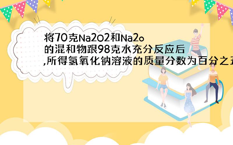 将70克Na2O2和Na2o的混和物跟98克水充分反应后,所得氢氧化钠溶液的质量分数为百分之五十,求混和物中的过氧化钠与