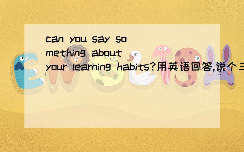 can you say something about your learning habits?用英语回答,说个三四句