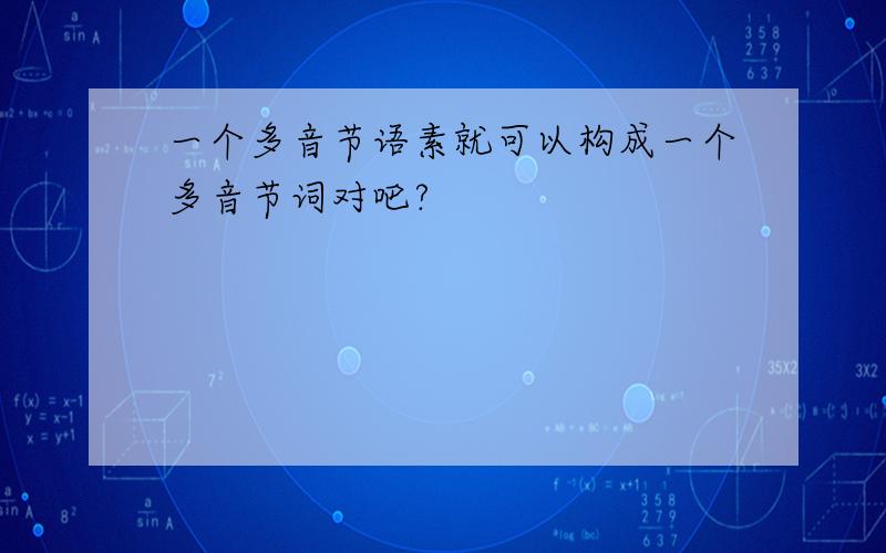 一个多音节语素就可以构成一个多音节词对吧?