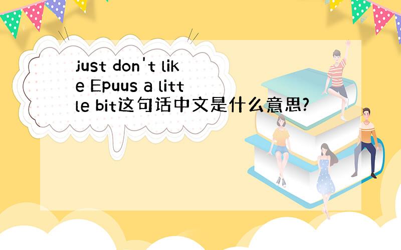 just don't like Epuus a little bit这句话中文是什么意思?