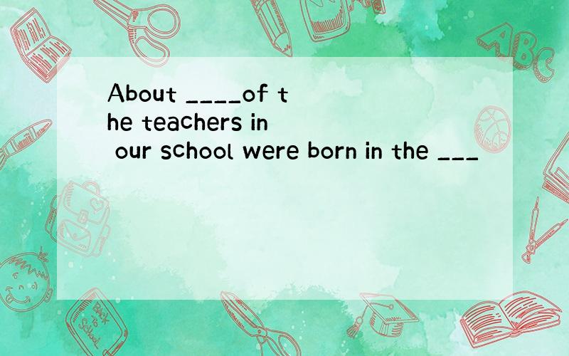 About ____of the teachers in our school were born in the ___