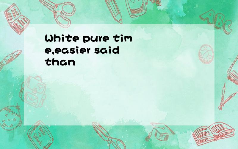 White pure time,easier said than