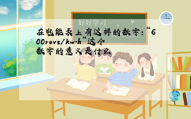 在电能表上有这样的数字：“600revs/kw.h“这个数字的意义是什么