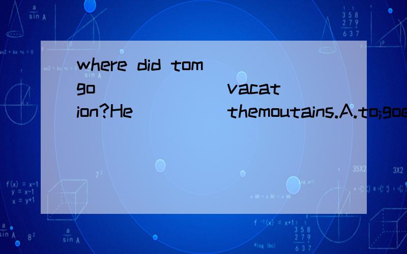 where did tom go_______vacation?He_____themoutains.A.to;goes