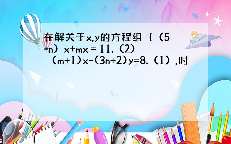 在解关于x,y的方程组｛（5-n）x+mx＝11.（2） （m+1)x-(3n+2)y=8.（1）,时