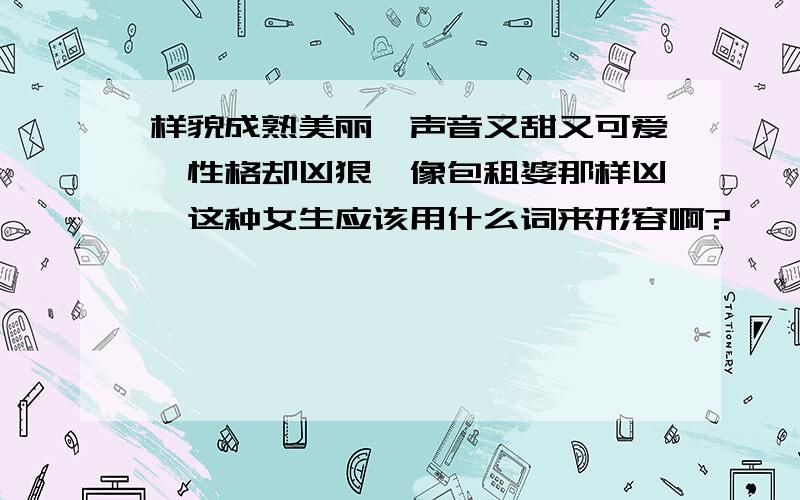 样貌成熟美丽,声音又甜又可爱,性格却凶狠,像包租婆那样凶,这种女生应该用什么词来形容啊?